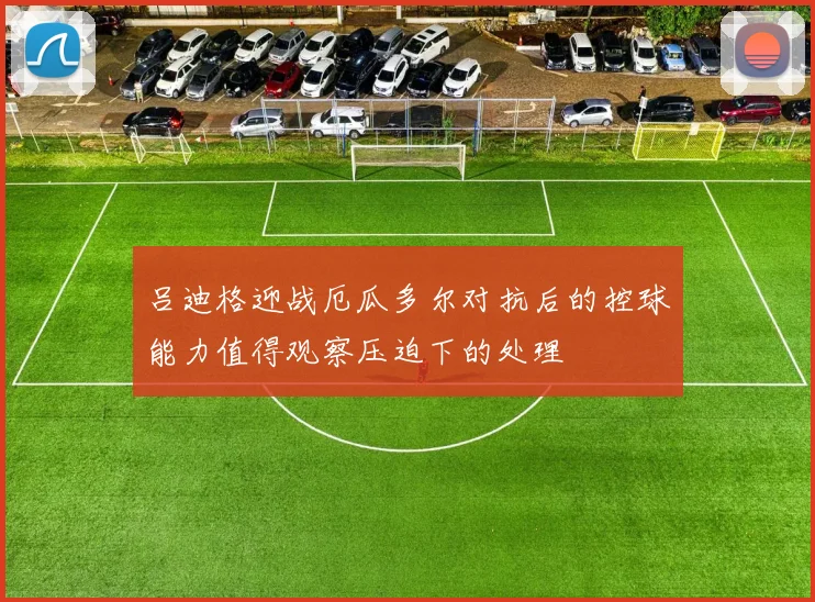 吕迪格迎战厄瓜多尔对抗后的控球能力值得观察压迫下的处理