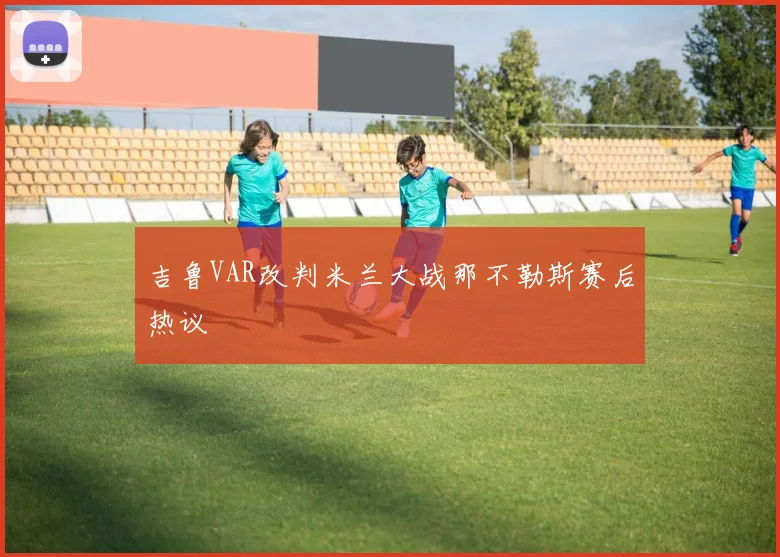 吉鲁VAR改判米兰大战那不勒斯赛后热议