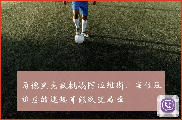马德里竞技挑战阿拉维斯，高位压迫后的退路可能改变局面