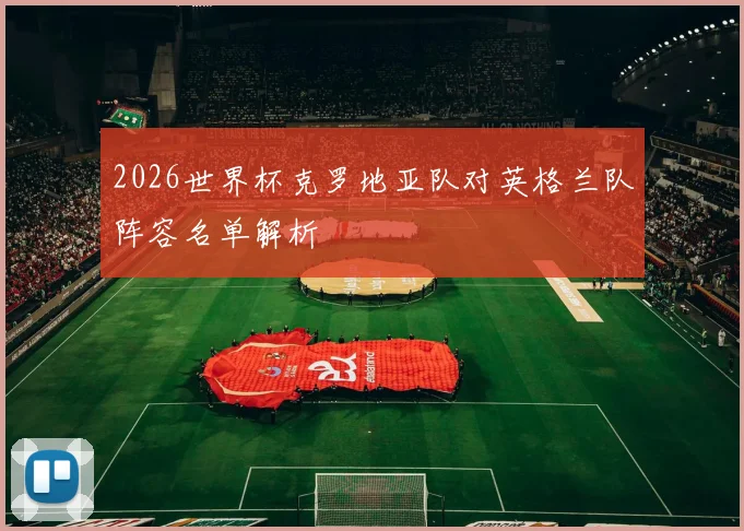 2026世界杯克罗地亚队对英格兰队阵容名单解析