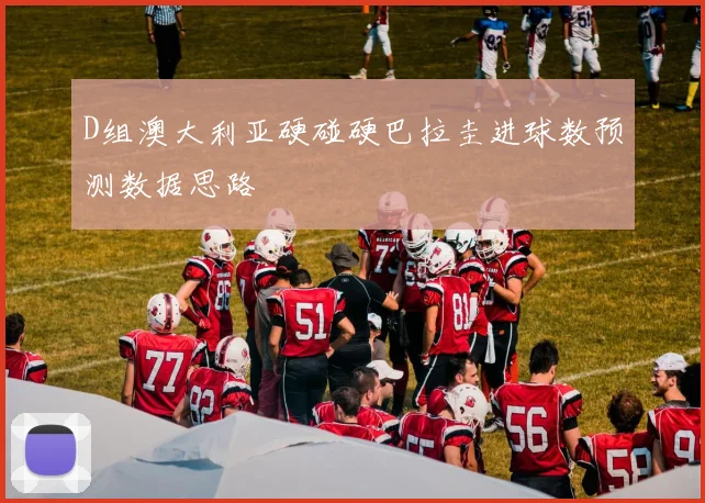 D组澳大利亚硬碰硬巴拉圭进球数预测数据思路