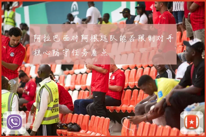 阿拉巴面对阿根廷队能否限制对手核心防守任务看点
