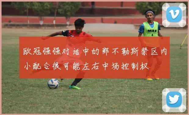 欧冠强强对话中的那不勒斯禁区内小配合很可能左右中场控制权