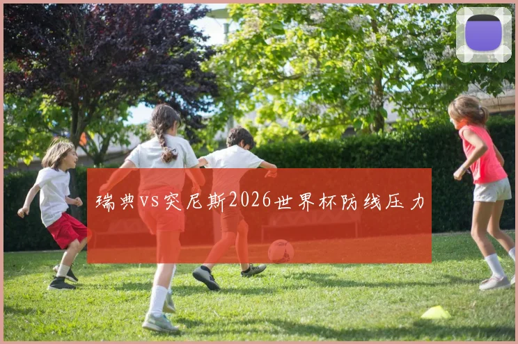 瑞典vs突尼斯2026世界杯防线压力