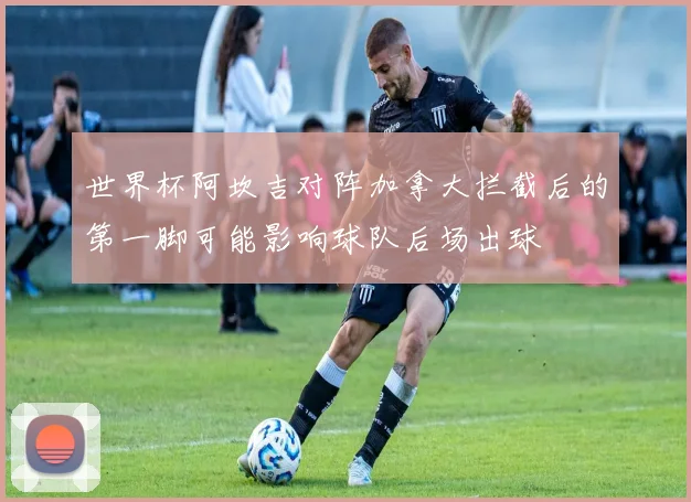 世界杯阿坎吉对阵加拿大拦截后的第一脚可能影响球队后场出球