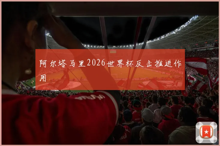 阿尔塔马里2026世界杯反击推进作用