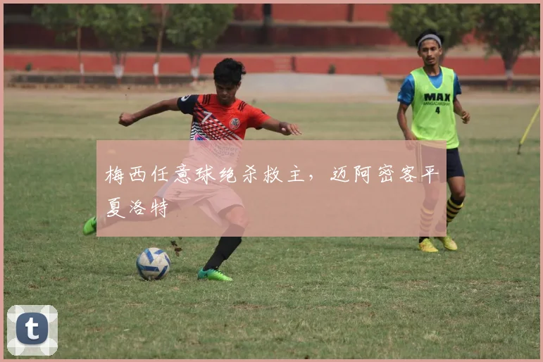 梅西任意球绝杀救主，迈阿密客平夏洛特