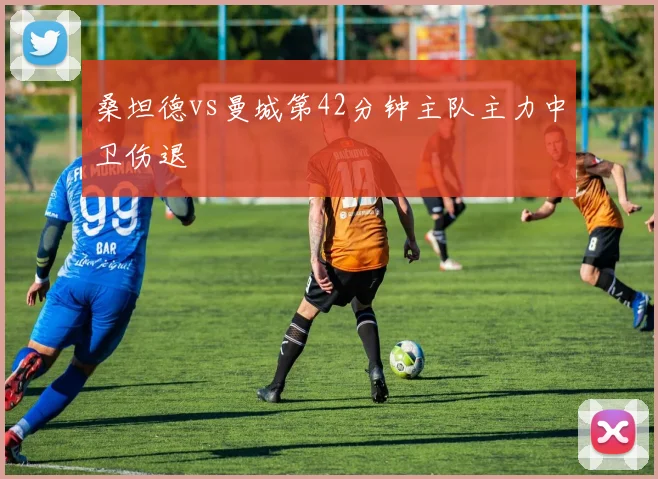 桑坦德vs曼城第42分钟主队主力中卫伤退